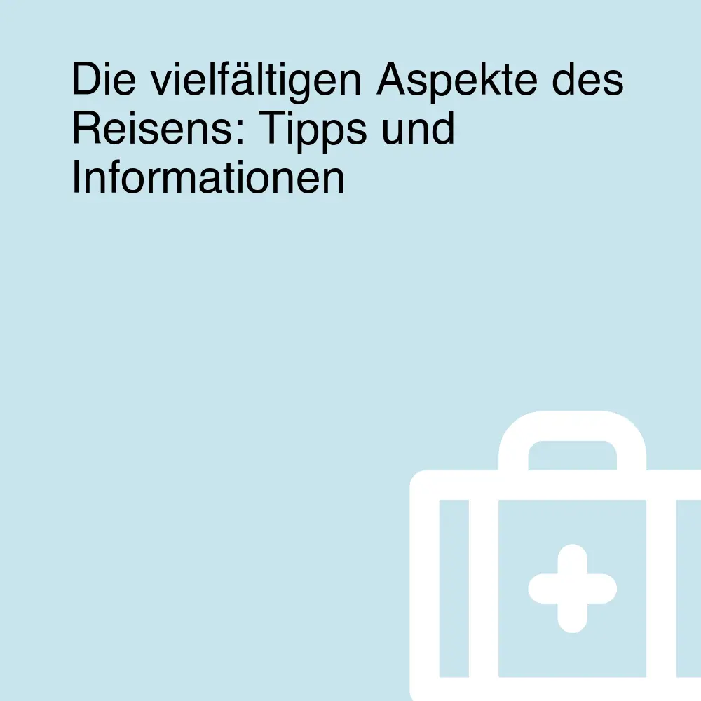 Die vielfältigen Aspekte des Reisens: Tipps und Informationen