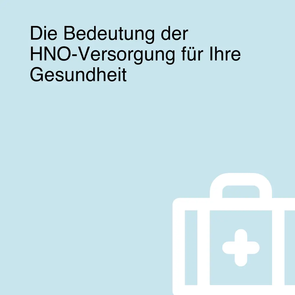 Die Bedeutung der HNO-Versorgung für Ihre Gesundheit