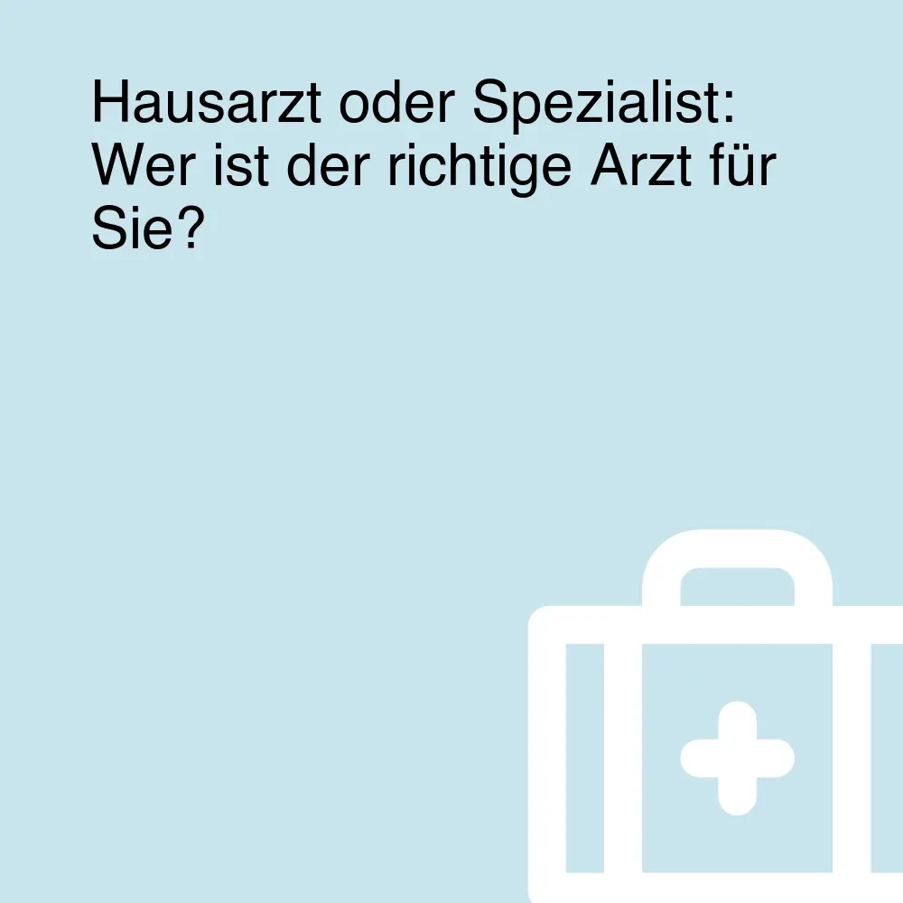 Hausarzt oder Spezialist: Wer ist der richtige Arzt für Sie?